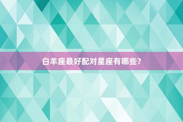 白羊座最好配对星座有哪些？
