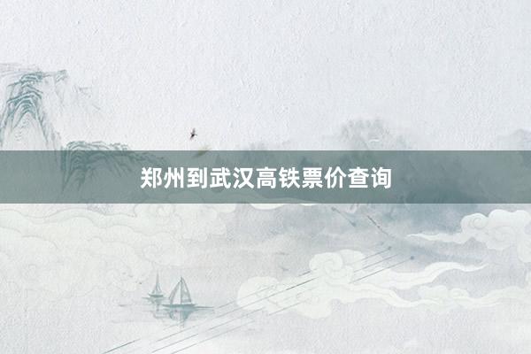郑州到武汉高铁票价查询