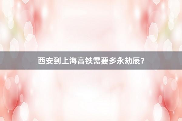 西安到上海高铁需要多永劫辰？