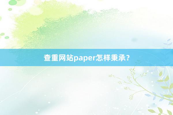 查重网站paper怎样秉承？