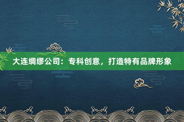 大连绸缪公司：专科创意，打造特有品牌形象