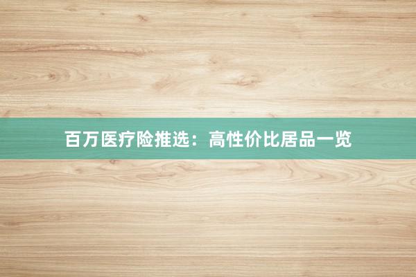 百万医疗险推选：高性价比居品一览