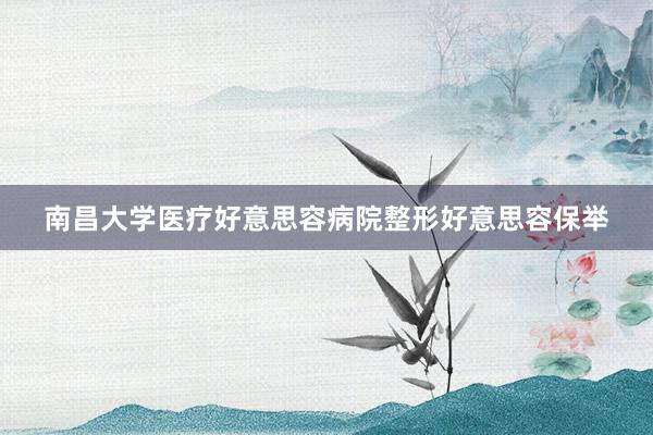南昌大学医疗好意思容病院整形好意思容保举