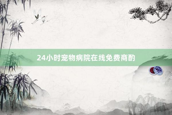 24小时宠物病院在线免费商酌