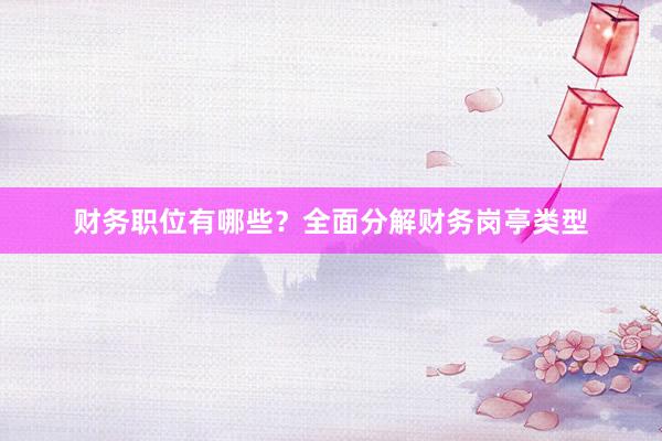 财务职位有哪些?全面分解财务岗亭类型
