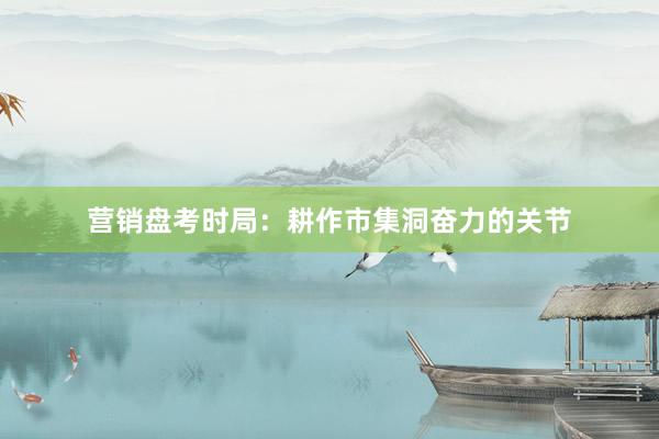 营销盘考时局：耕作市集洞奋力的关节